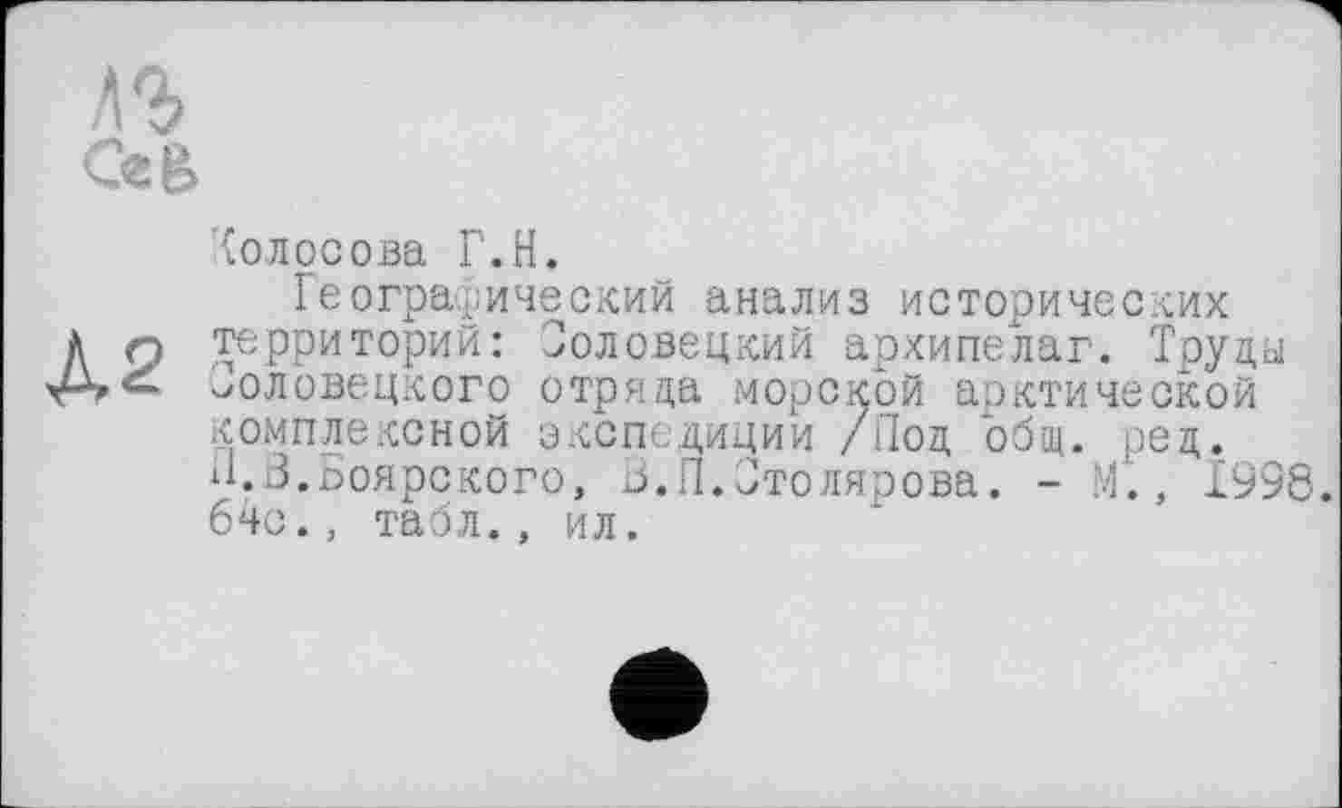 ﻿n
Ce в
Колосова Г.H.
Географический анализ исторических A Q территорий: Соловецкий архипелаг. Труды половецкого отряда морской арктической комплексной экспедиции /Под общ. ред. И.3.Боярского, З.П.Столярова. - М., 1996. 64с., табл., ил.